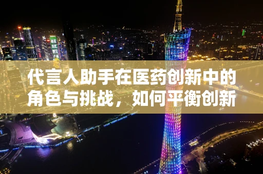 代言人助手在医药创新中的角色与挑战，如何平衡创新与安全？