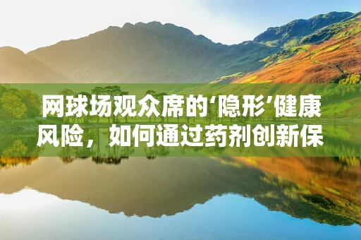网球场观众席的‘隐形’健康风险，如何通过药剂创新保护观众健康？