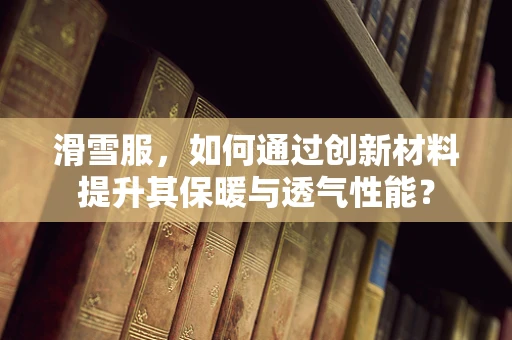 滑雪服，如何通过创新材料提升其保暖与透气性能？