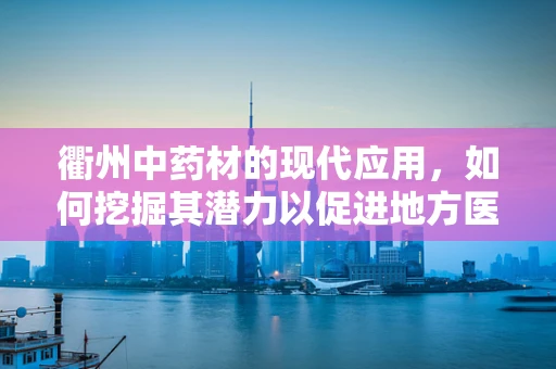 衢州中药材的现代应用，如何挖掘其潜力以促进地方医药创新？