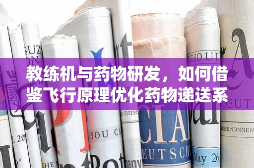 教练机与药物研发，如何借鉴飞行原理优化药物递送系统？