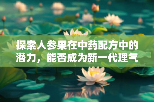 探索人参果在中药配方中的潜力，能否成为新一代理气养生的灵丹妙药？