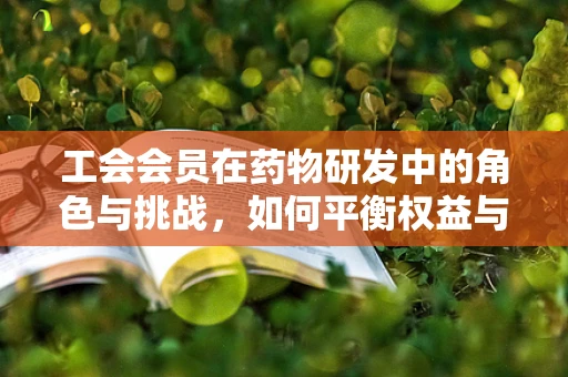 工会会员在药物研发中的角色与挑战，如何平衡权益与效率？