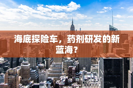 海底探险车，药剂研发的新蓝海？