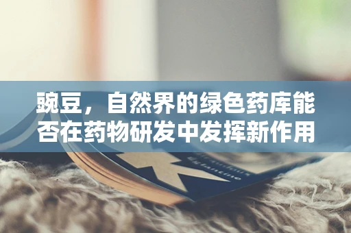豌豆，自然界的绿色药库能否在药物研发中发挥新作用？