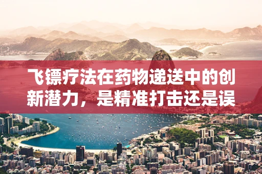 飞镖疗法在药物递送中的创新潜力，是精准打击还是误伤无辜？