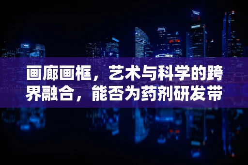 画廊画框，艺术与科学的跨界融合，能否为药剂研发带来新灵感？