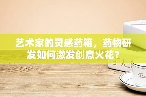 艺术家的灵感药箱，药物研发如何激发创意火花？