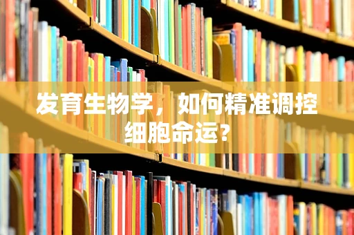 发育生物学，如何精准调控细胞命运？