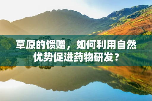草原的馈赠，如何利用自然优势促进药物研发？