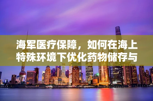 海军医疗保障，如何在海上特殊环境下优化药物储存与配送？