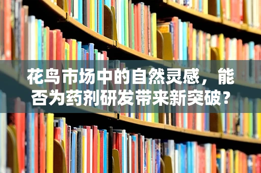 花鸟市场中的自然灵感，能否为药剂研发带来新突破？