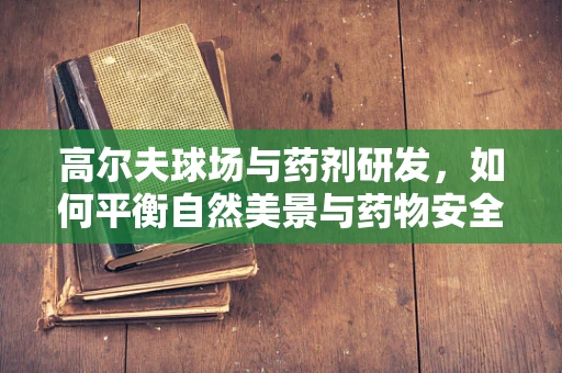 高尔夫球场与药剂研发，如何平衡自然美景与药物安全？