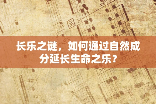长乐之谜，如何通过自然成分延长生命之乐？
