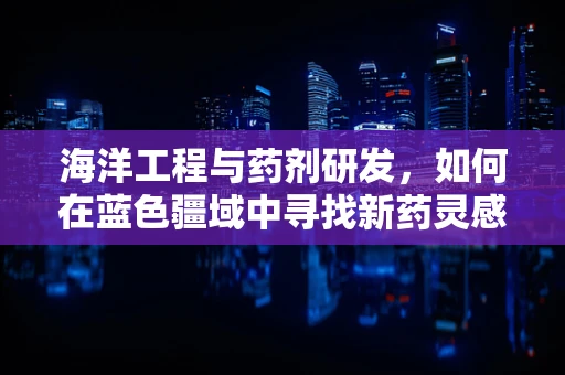 海洋工程与药剂研发，如何在蓝色疆域中寻找新药灵感？