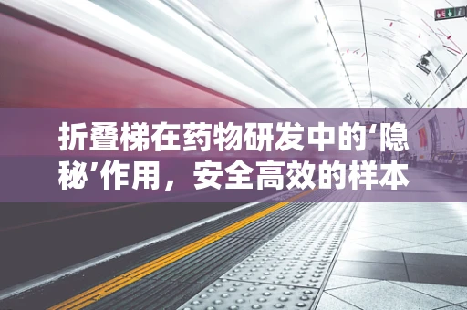 折叠梯在药物研发中的‘隐秘’作用，安全高效的样本传递新方案？