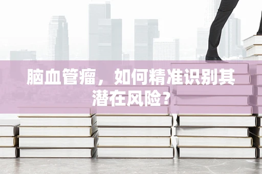 脑血管瘤，如何精准识别其潜在风险？
