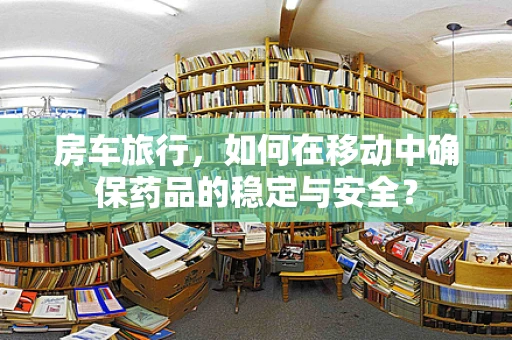 房车旅行，如何在移动中确保药品的稳定与安全？