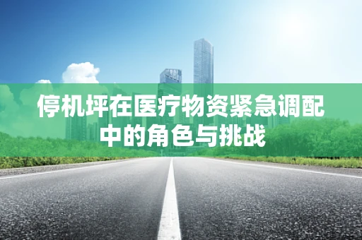停机坪在医疗物资紧急调配中的角色与挑战