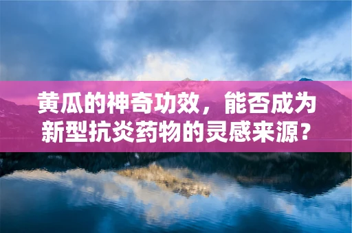 黄瓜的神奇功效，能否成为新型抗炎药物的灵感来源？