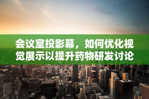 会议室投影幕，如何优化视觉展示以提升药物研发讨论效率？