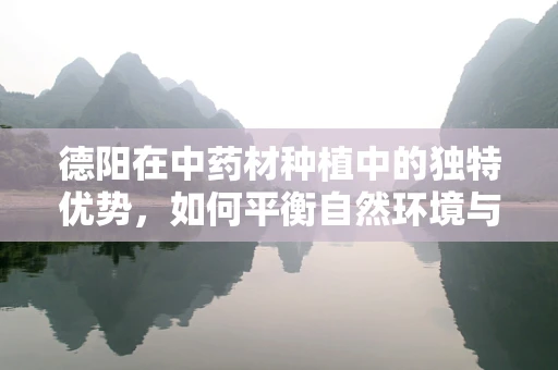德阳在中药材种植中的独特优势，如何平衡自然环境与药效提升？