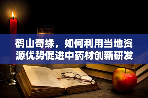 鹤山奇缘，如何利用当地资源优势促进中药材创新研发？