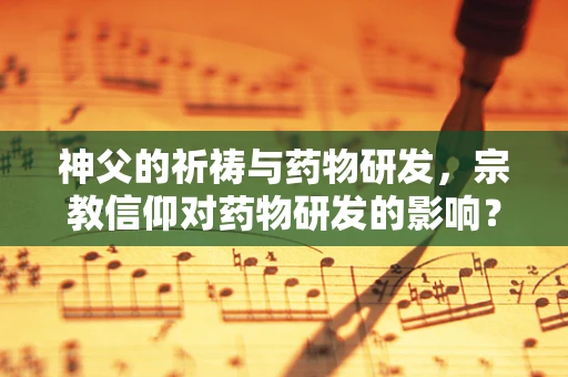 神父的祈祷与药物研发，宗教信仰对药物研发的影响？