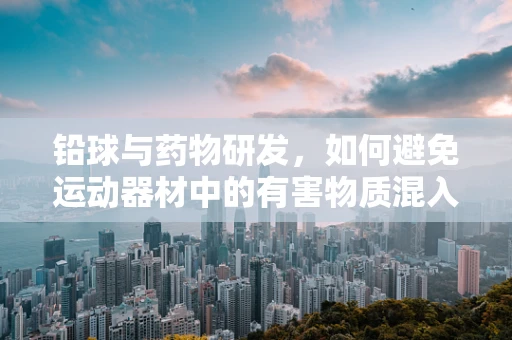 铅球与药物研发，如何避免运动器材中的有害物质混入药物？