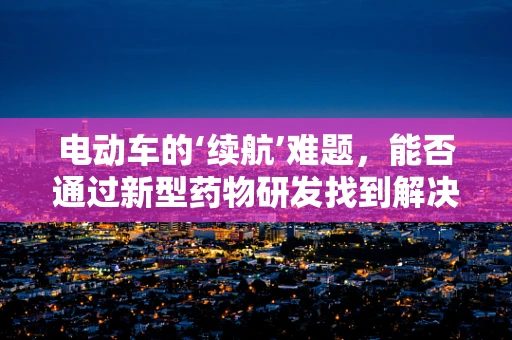 电动车的‘续航’难题，能否通过新型药物研发找到解决方案？