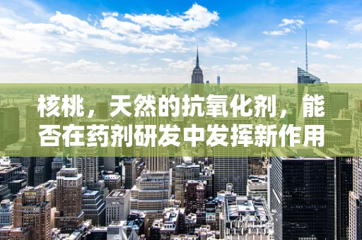 核桃，天然的抗氧化剂，能否在药剂研发中发挥新作用？