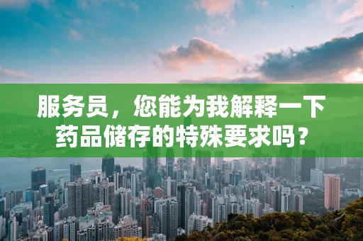服务员，您能为我解释一下药品储存的特殊要求吗？