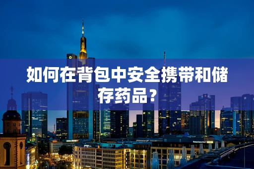 如何在背包中安全携带和储存药品？