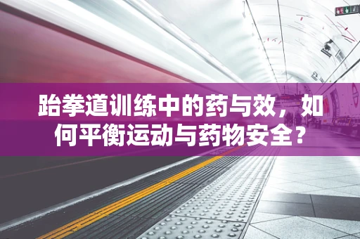 跆拳道训练中的药与效，如何平衡运动与药物安全？