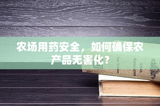 农场用药安全，如何确保农产品无害化？