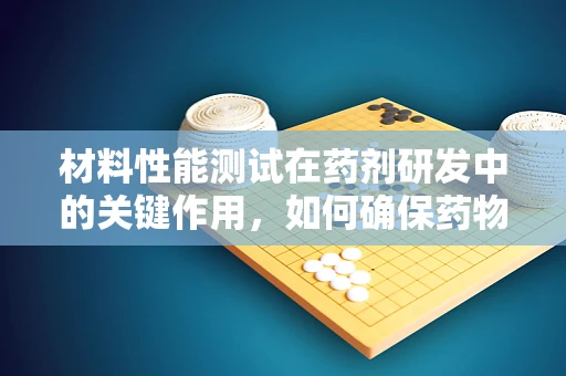 材料性能测试在药剂研发中的关键作用，如何确保药物载体的稳定性和安全性？