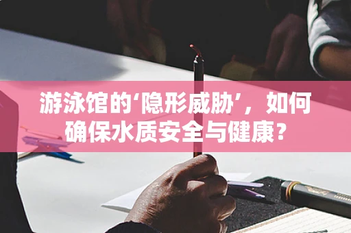 游泳馆的‘隐形威胁’，如何确保水质安全与健康？