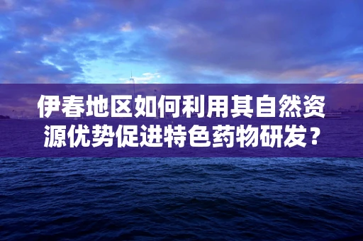 伊春地区如何利用其自然资源优势促进特色药物研发？