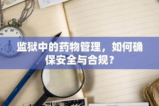 监狱中的药物管理，如何确保安全与合规？
