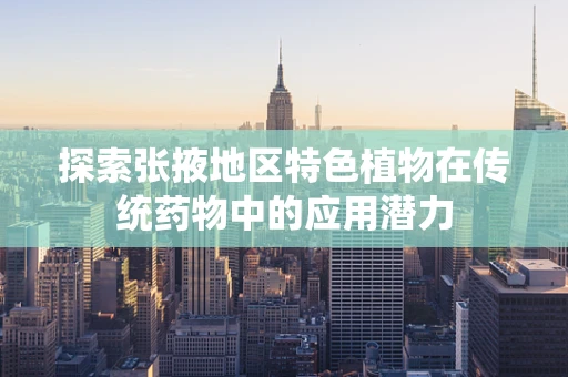 探索张掖地区特色植物在传统药物中的应用潜力