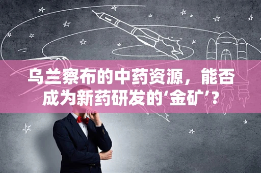 乌兰察布的中药资源，能否成为新药研发的‘金矿’？