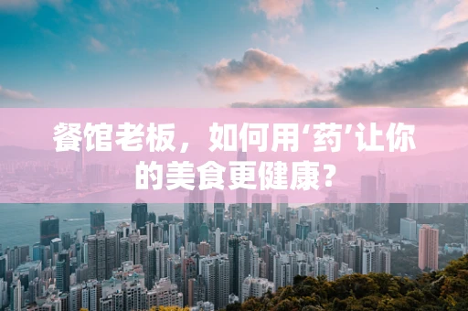 餐馆老板，如何用‘药’让你的美食更健康？