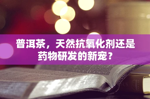 普洱茶，天然抗氧化剂还是药物研发的新宠？