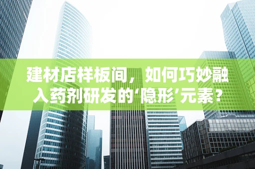 建材店样板间，如何巧妙融入药剂研发的‘隐形’元素？
