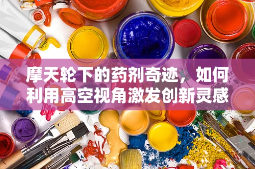 摩天轮下的药剂奇迹，如何利用高空视角激发创新灵感？
