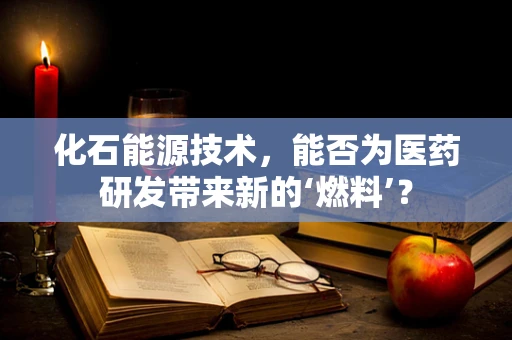 化石能源技术，能否为医药研发带来新的‘燃料’？