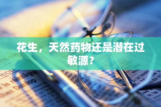 花生，天然药物还是潜在过敏源？