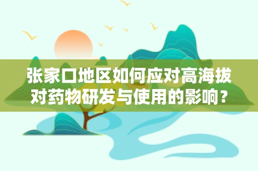 张家口地区如何应对高海拔对药物研发与使用的影响？