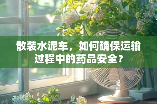 散装水泥车，如何确保运输过程中的药品安全？