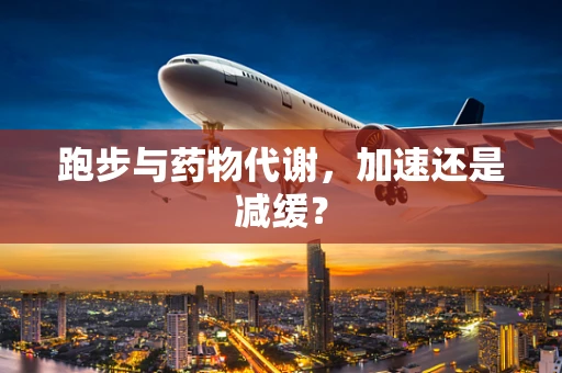 跑步与药物代谢，加速还是减缓？